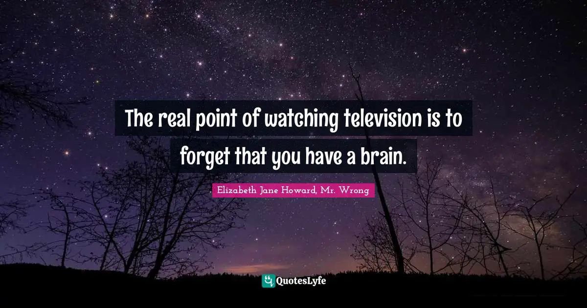 Elizabeth Jane Howard, Mr. Wrong Quotes: "The real point of watching television is to forget that you have a brain."