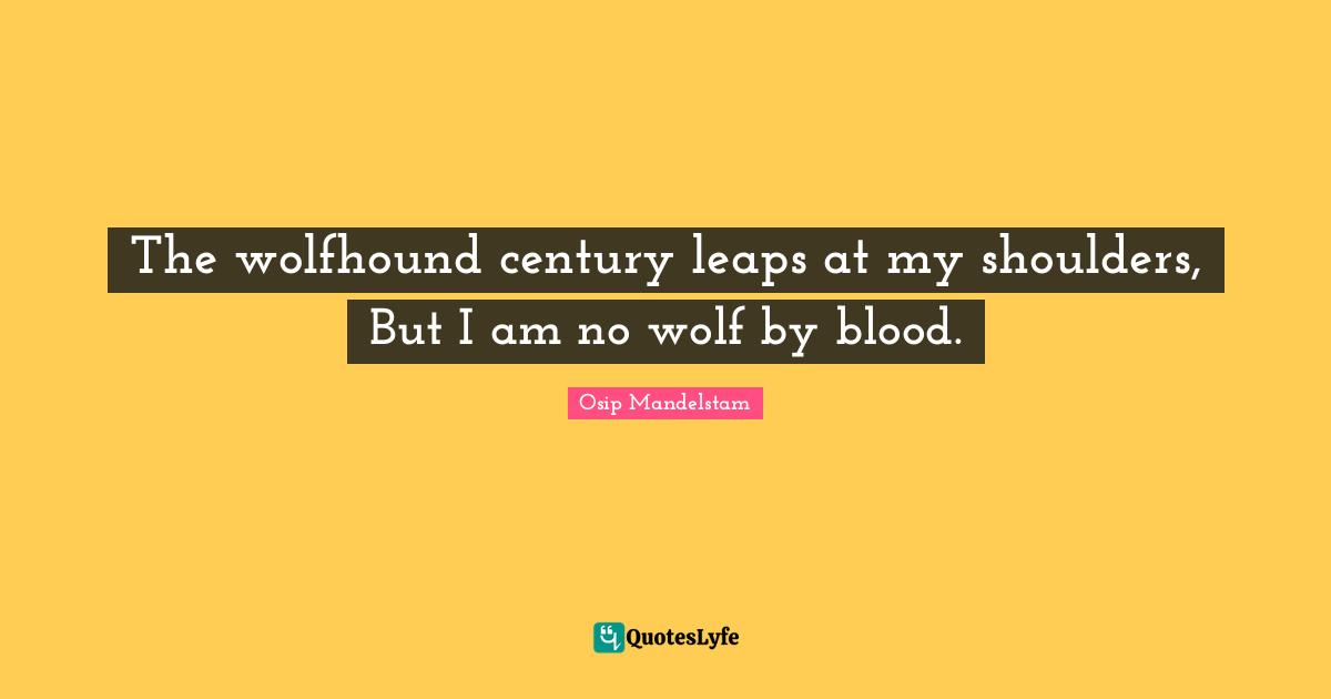 The wolfhound century leaps at my shoulders, But I am no wolf by blood.
