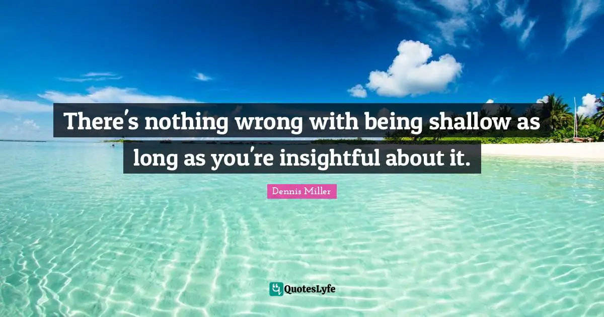 Dennis Miller Quotes: "There's nothing wrong with being shallow as long as you're insightful about it."