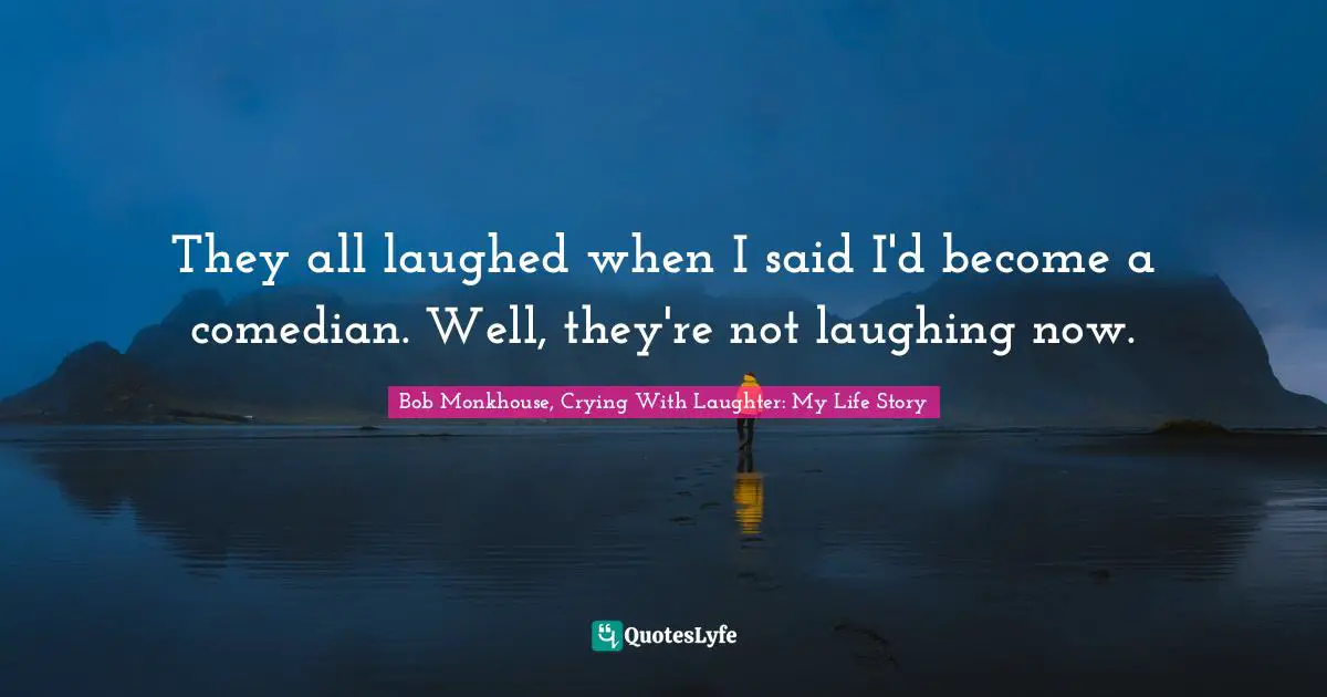 Bob Monkhouse, Crying With Laughter: My Life Story Quotes: They all laughed when I said I'd become a comedian. Well, they're not laughing now.