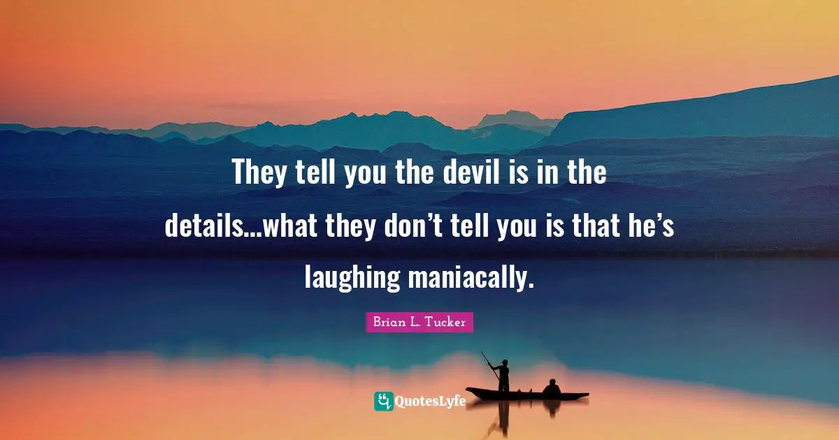They tell you the devil is in the details…what they don’t tell you is that he’s laughing maniacally.