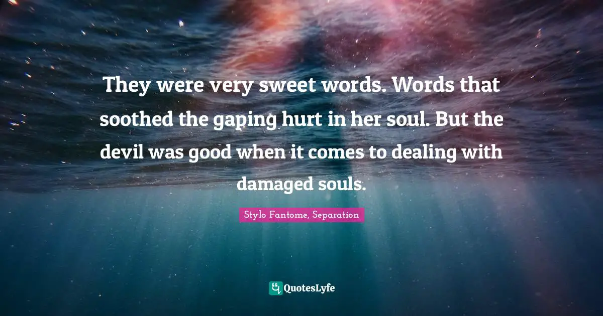 They were very sweet words. Words that soothed the gaping hurt in her soul. But the devil was good when it comes to dealing with damaged souls.