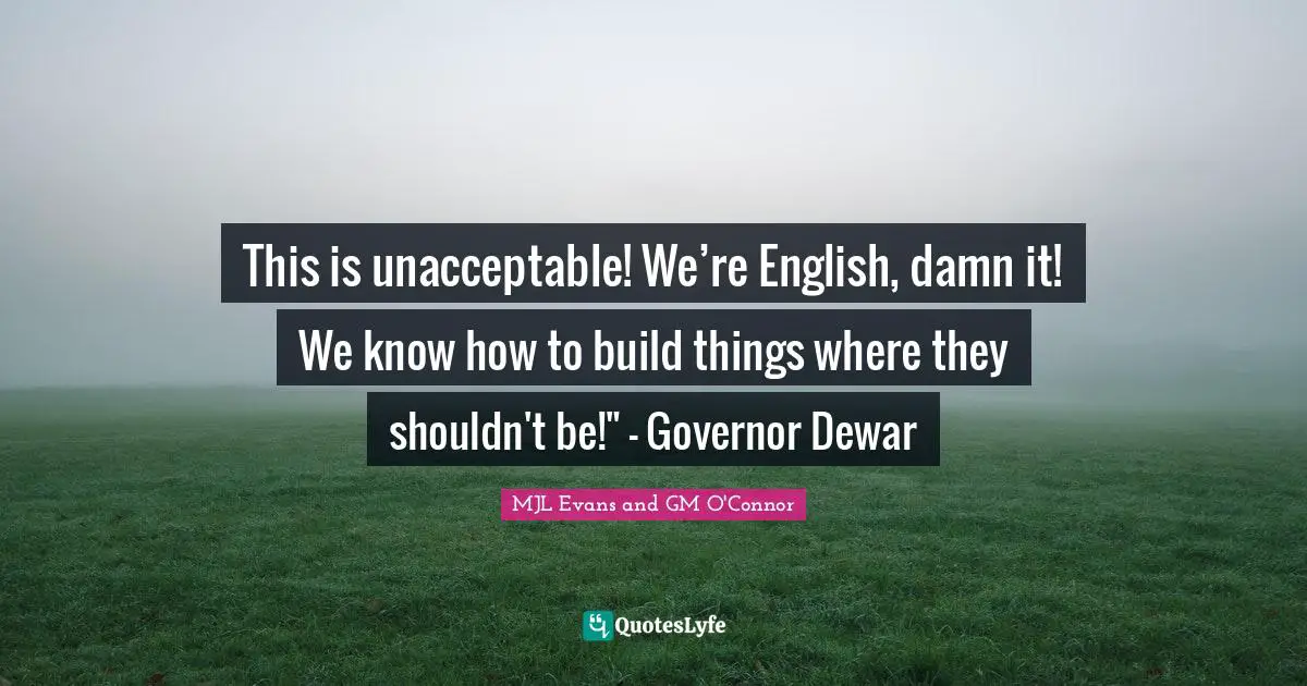 This is unacceptable! We’re English, damn it! We know how to build things where they shouldn't be!" - Governor Dewar