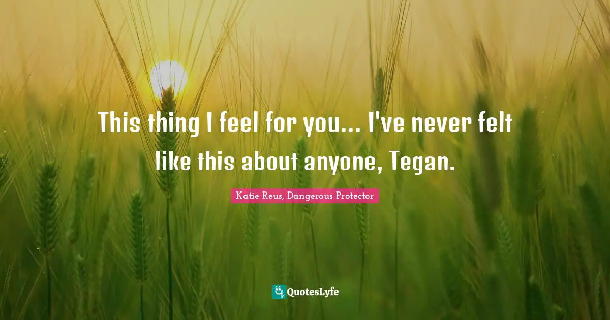 This thing I feel for you... I've never felt like this about anyone, Tegan.