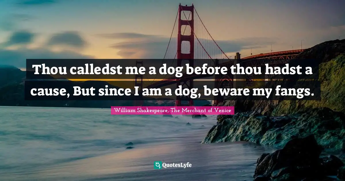 William Shakespeare, The Merchant Of Venice Quotes: "Thou calledst me a dog before thou hadst a cause, But since I am a dog, beware my fangs."