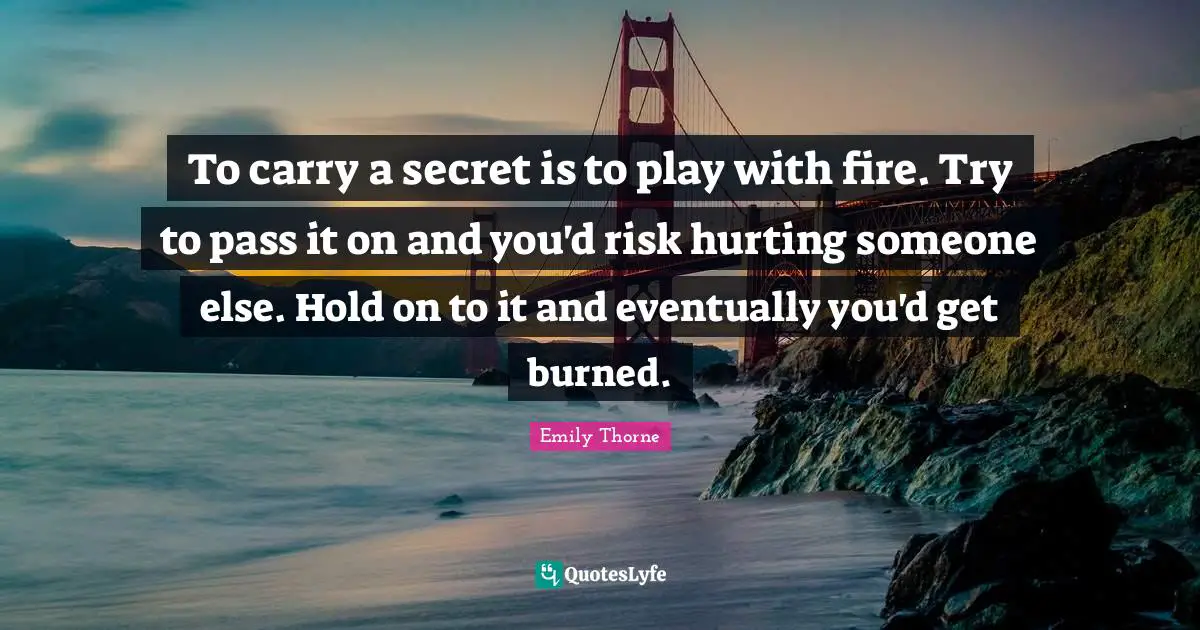 To carry a secret is to play with fire. Try to pass it on and you'd risk hurting someone else. Hold on to it and eventually you'd get burned.