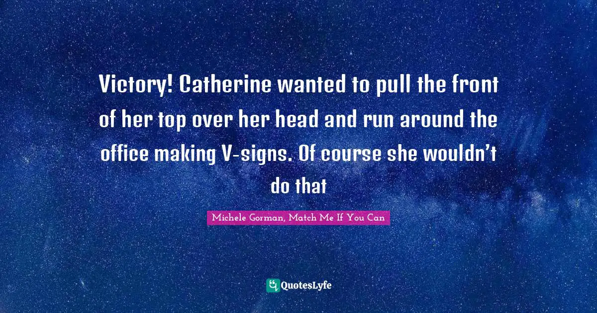 Victory! Catherine wanted to pull the front of her top over her head and run around the office making V-signs. Of course she wouldn’t do that