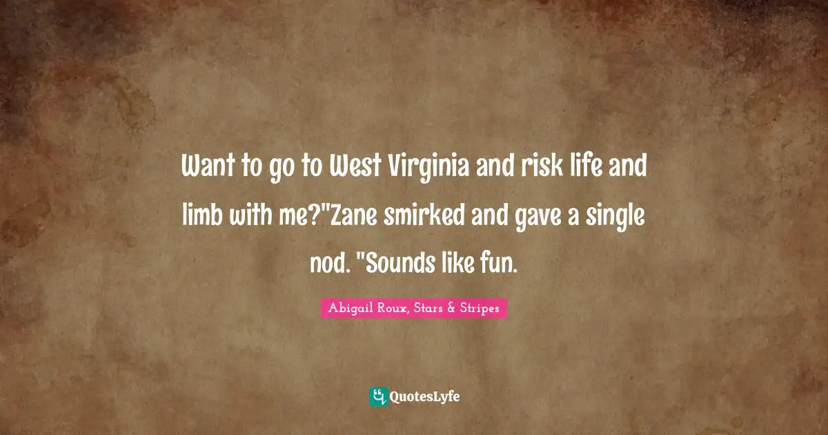 Want to go to West Virginia and risk life and limb with me?"Zane smirked and gave a single nod. "Sounds like fun.