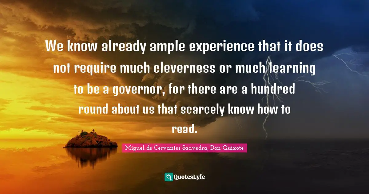 We know already ample experience that it does not require much cleverness or much learning to be a governor, for there are a hundred round about us that scarcely know how to read.