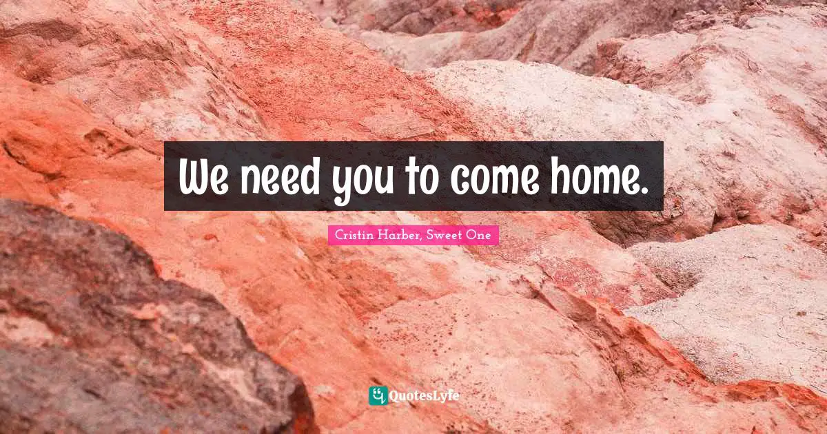 We need you to come home.