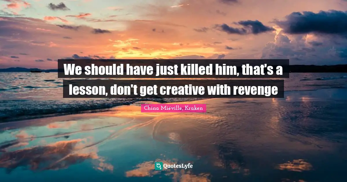 We should have just killed him, that's a lesson, don't get creative with revenge