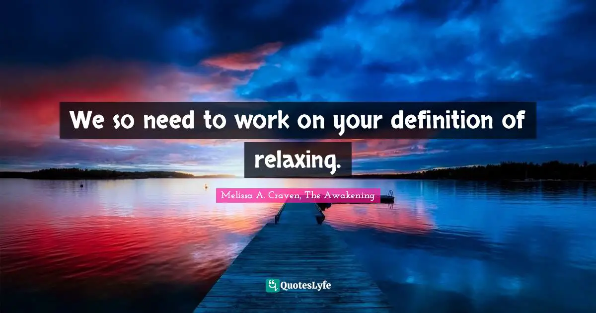 We so need to work on your definition of relaxing.