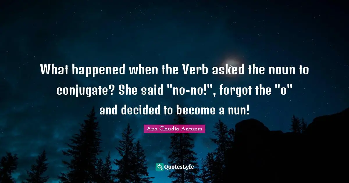 Ana Claudia Antunes Quotes: "What happened when the Verb asked the noun to conjugate? She said "no-no!", forgot the "o" and decided to become a nun!"