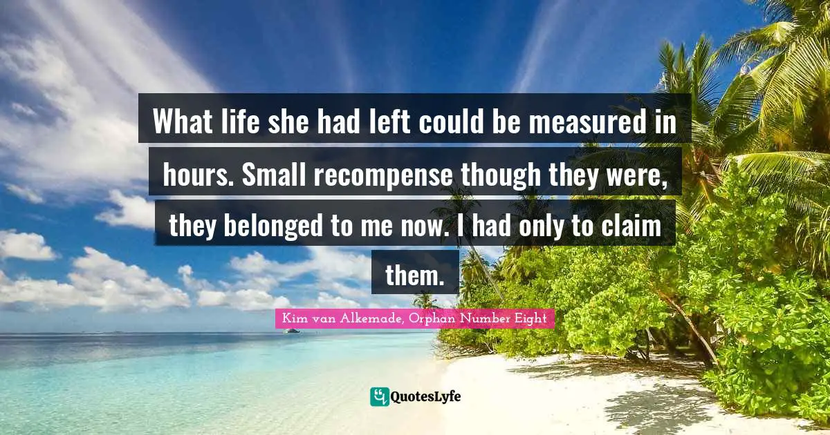 What life she had left could be measured in hours. Small recompense though they were, they belonged to me now. I had only to claim them.