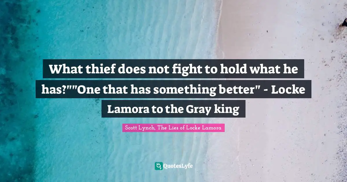 What thief does not fight to hold what he has?""One that has something better" - Locke Lamora to the Gray king