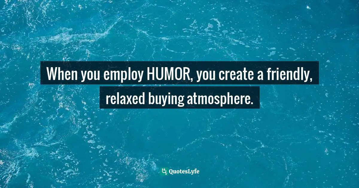 When you employ HUMOR, you create a friendly, relaxed buying atmosphere.