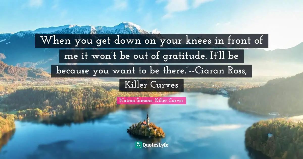 When you get down on your knees in front of me it won’t be out of gratitude. It’ll be because you want to be there.”--Ciaran Ross, Killer Curves