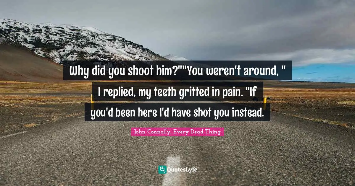 Why did you shoot him?""You weren't around, " I replied, my teeth gritted in pain. "If you'd been here I'd have shot you instead.