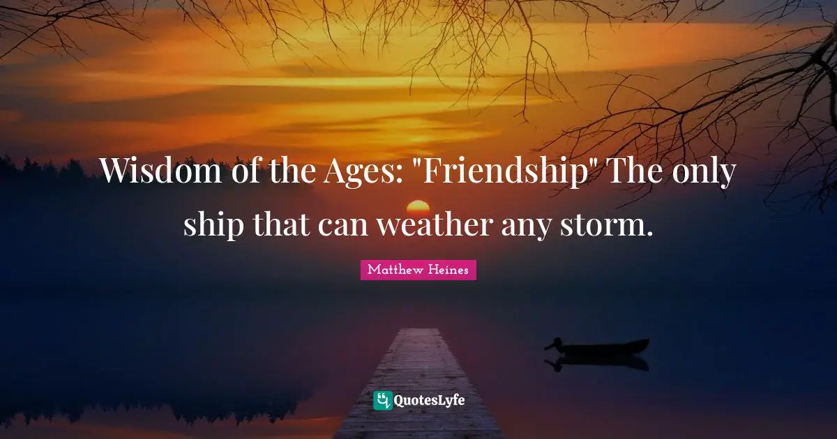 Wisdom of the Ages: "Friendship" The only ship that can weather any storm.
