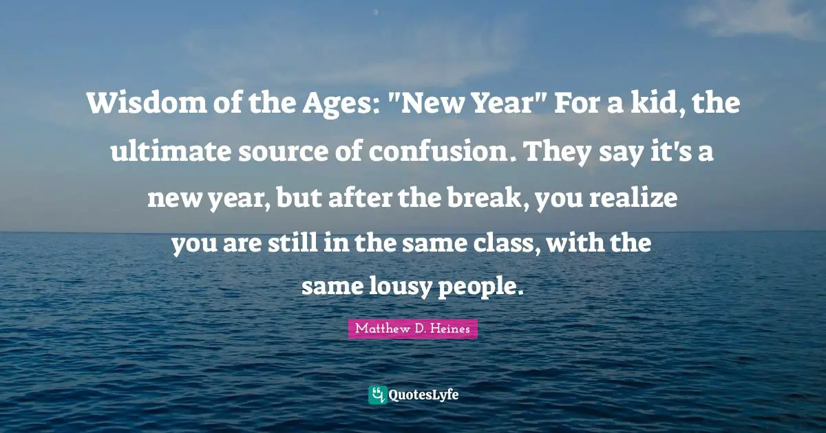 Wisdom of the Ages: "New Year" For a kid, the ultimate source of confusion. They say it's a new year, but after the break, you realize you are still in the same class, with the same lousy people.