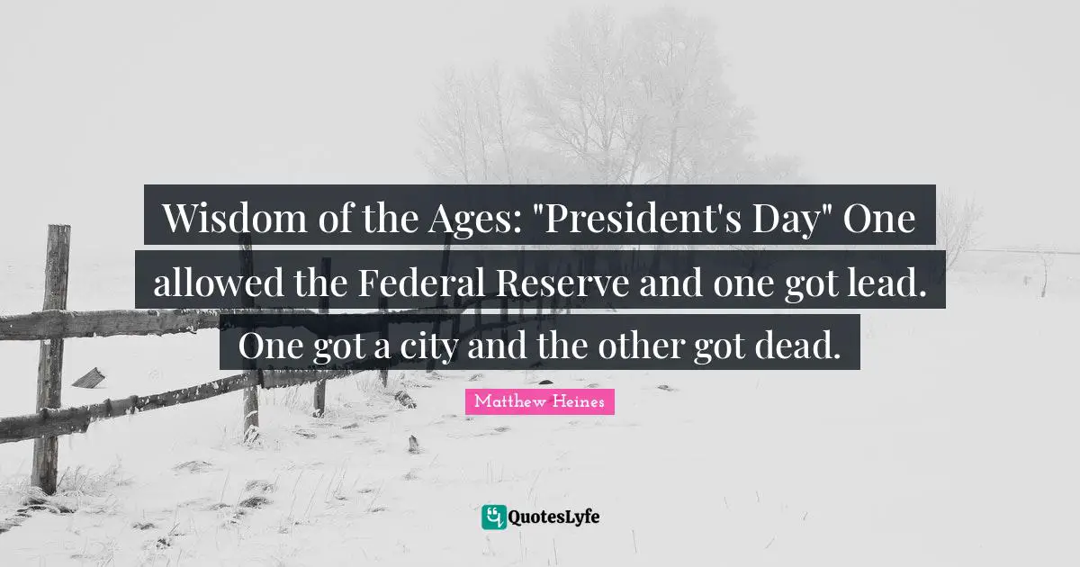 Wisdom of the Ages: "President's Day" One allowed the Federal Reserve and one got lead. One got a city and the other got dead.