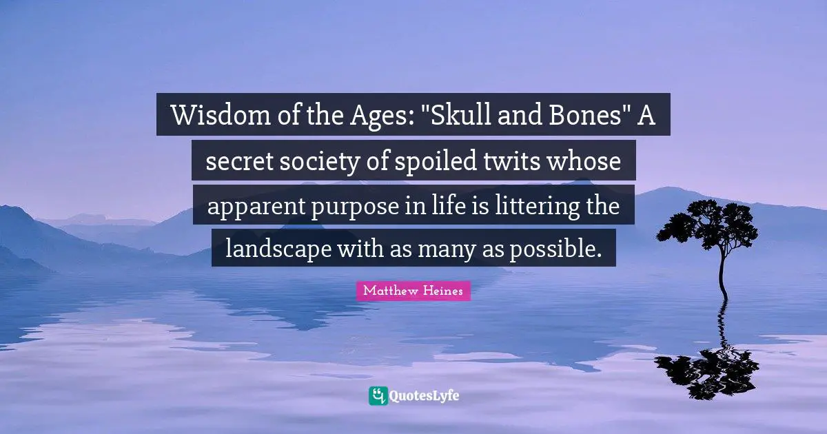 Wisdom of the Ages: "Skull and Bones" A secret society of spoiled twits whose apparent purpose in life is littering the landscape with as many as possible.