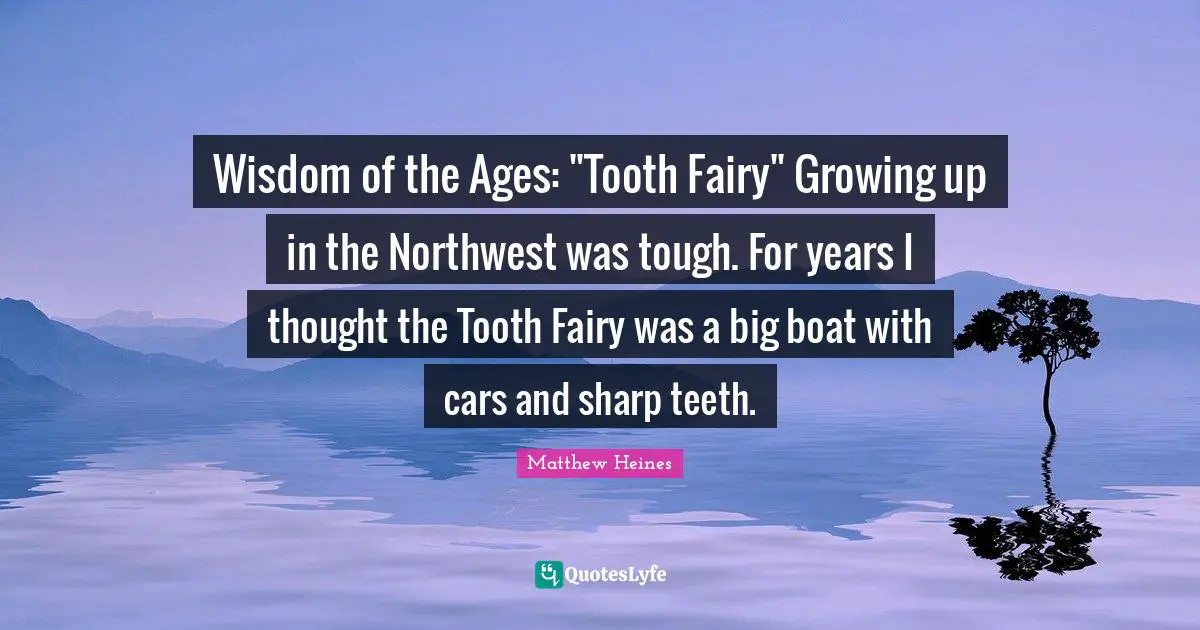 Wisdom of the Ages: "Tooth Fairy" Growing up in the Northwest was tough. For years I thought the Tooth Fairy was a big boat with cars and sharp teeth.