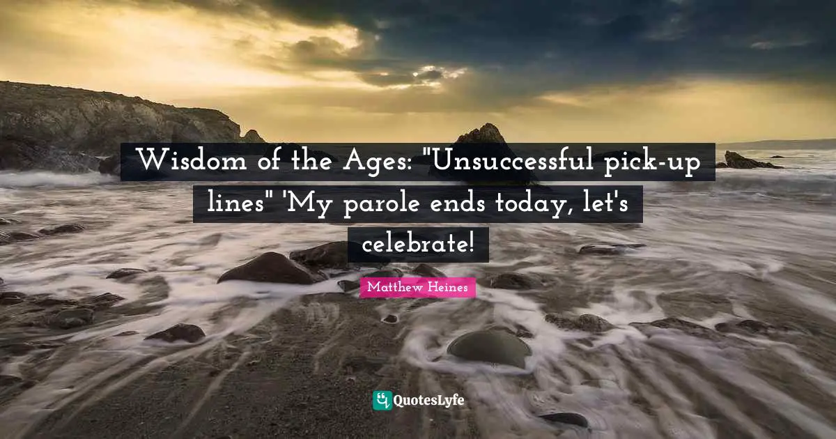 Wisdom of the Ages: "Unsuccessful pick-up lines" 'My parole ends today, let's celebrate!