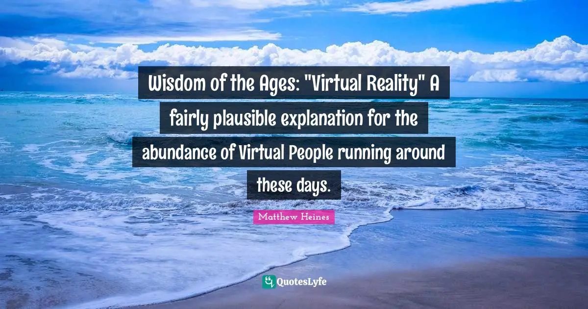 Virtual Reality Quotes: "Wisdom of the Ages: "Virtual Reality" A fairly plausible explanation for the abundance of Virtual People running around these days."