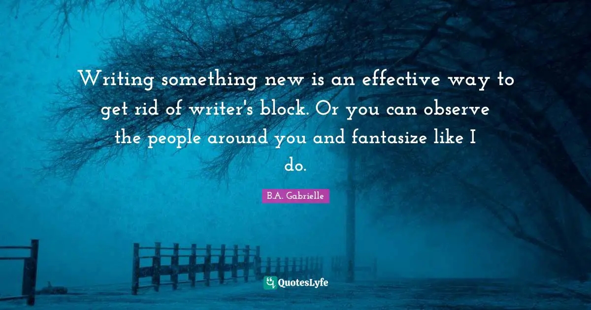Writers Block Quotes: "Writing something new is an effective way to get rid of writer's block. Or you can observe the people around you and fantasize like I do."