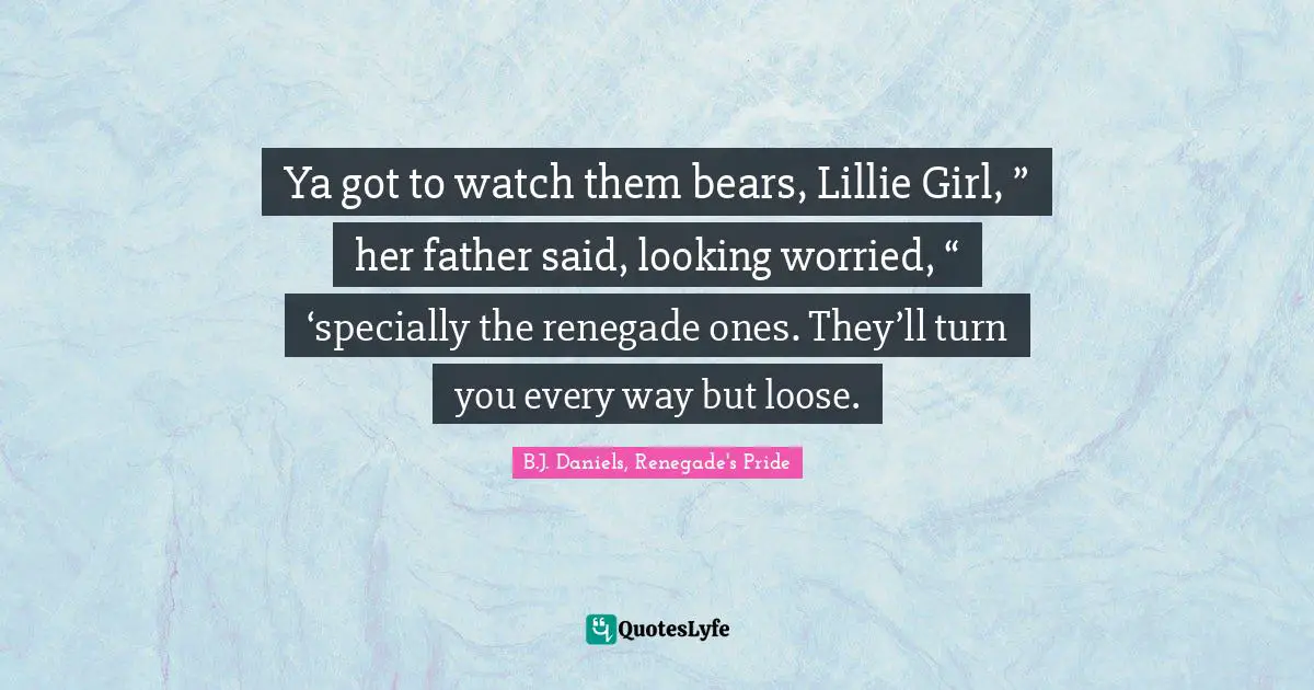 Ya got to watch them bears, Lillie Girl, ” her father said, looking worried, “ ‘specially the renegade ones. They’ll turn you every way but loose.