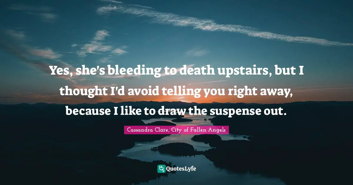 Clary Fray Quotes: "Yes, she's bleeding to death upstairs, but I thought I'd avoid telling you right away, because I like to draw the suspense out."