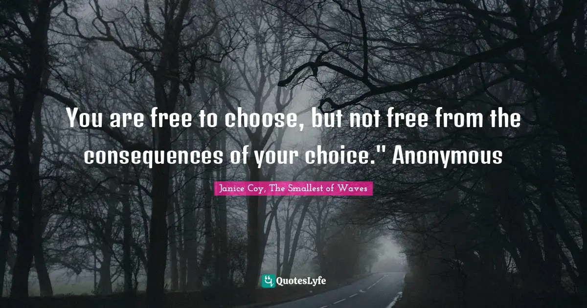 You are free to choose, but not free from the consequences of your choice." Anonymous