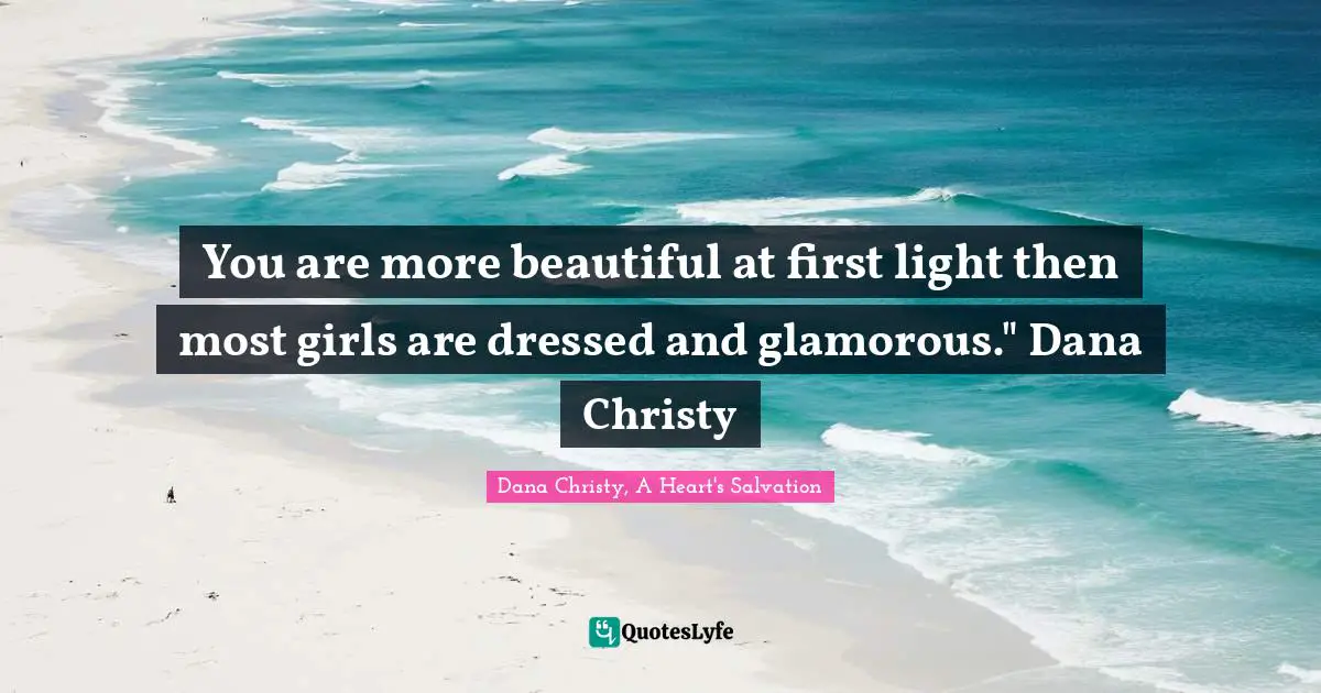 You are more beautiful at first light then most girls are dressed and glamorous." Dana Christy