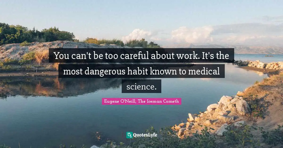 You can't be too careful about work. It's the most dangerous habit known to medical science.