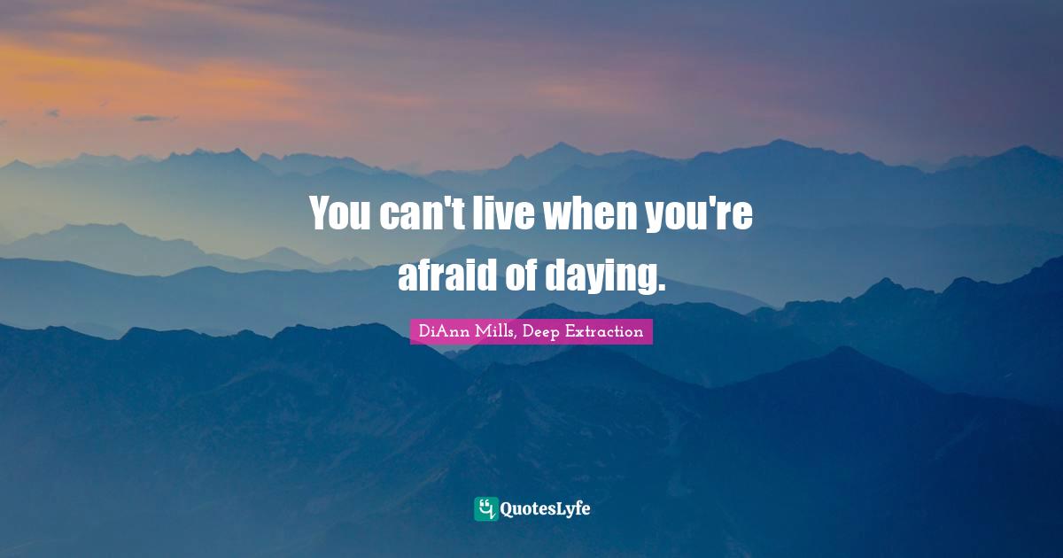 You can't live when you're afraid of daying.