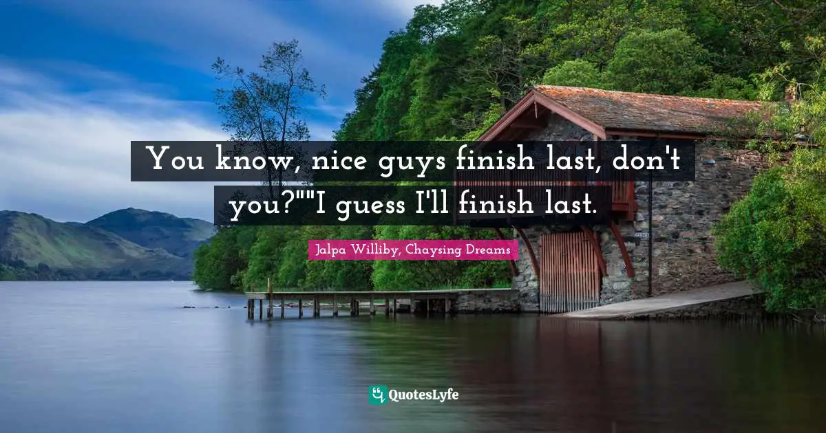 You know, nice guys finish last, don't you?""I guess I'll finish last.