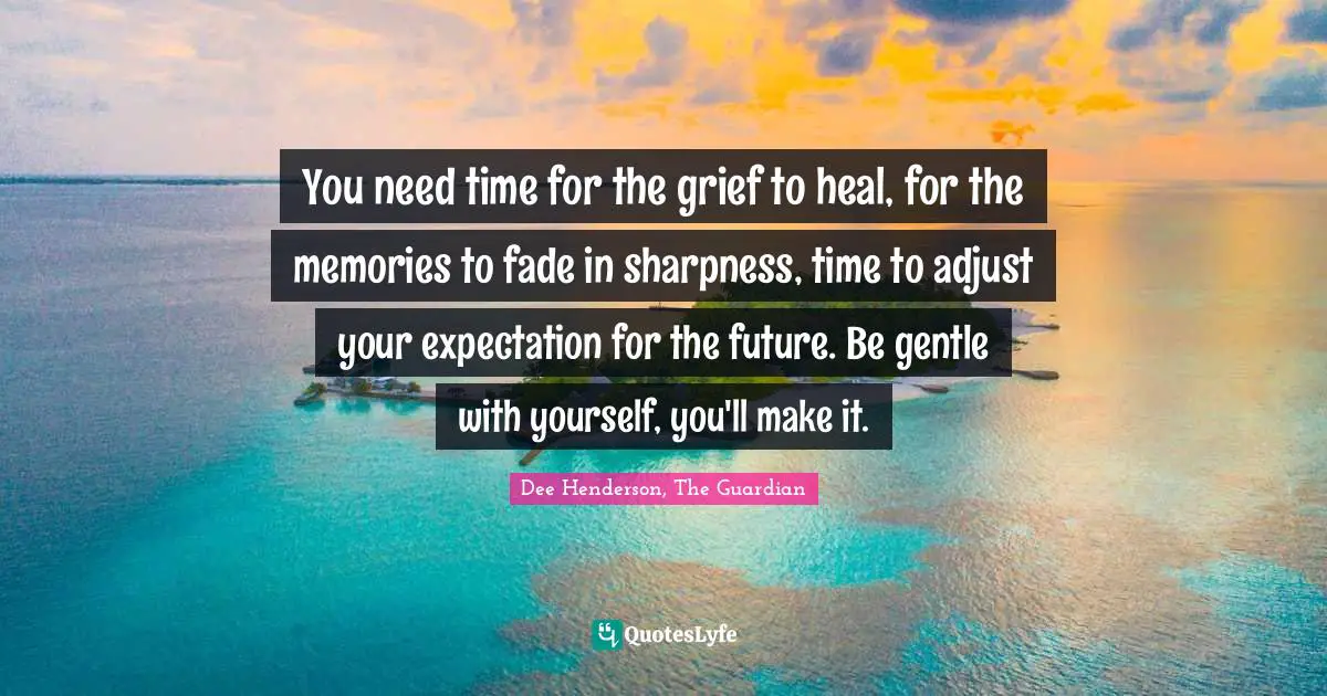 You need time for the grief to heal, for the memories to fade in sharpness, time to adjust your expectation for the future. Be gentle with yourself, you'll make it.