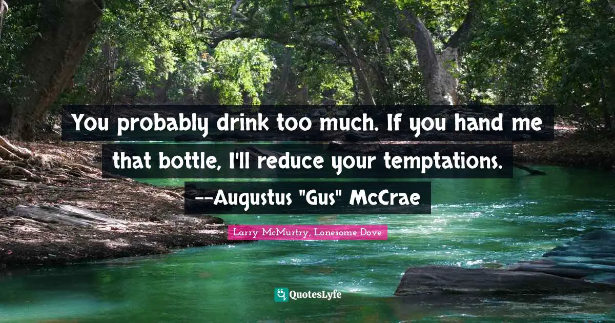 You probably drink too much. If you hand me that bottle, I'll reduce your temptations. --Augustus "Gus" McCrae