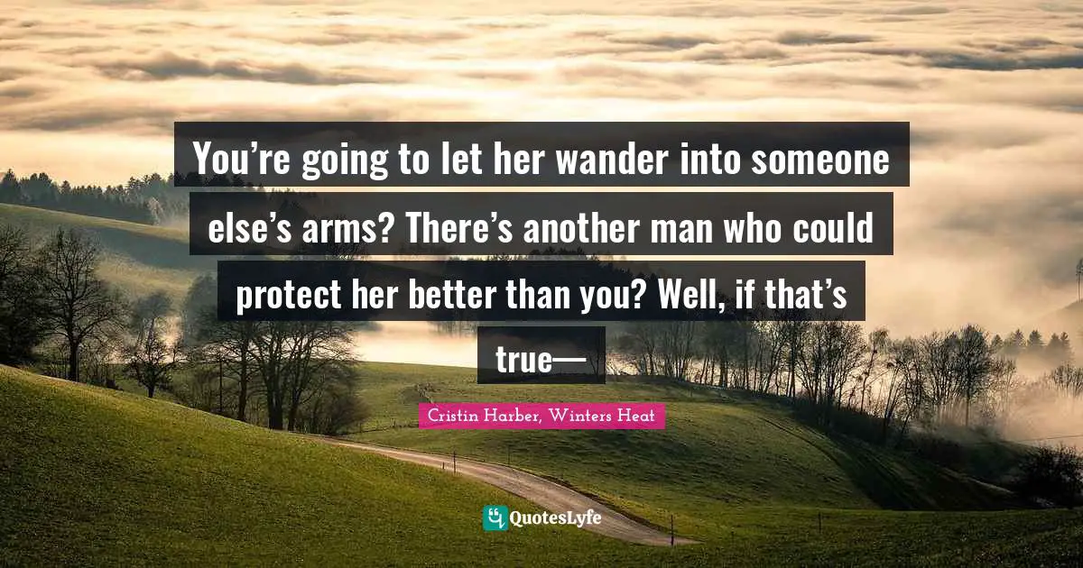 You’re going to let her wander into someone else’s arms? There’s another man who could protect her better than you? Well, if that’s true—