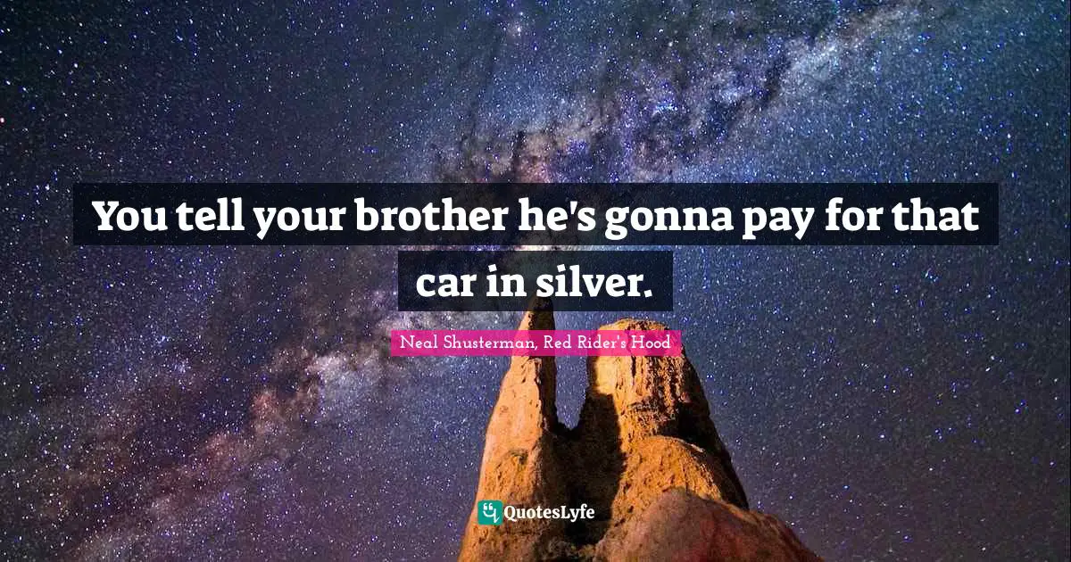 You tell your brother he's gonna pay for that car in silver.