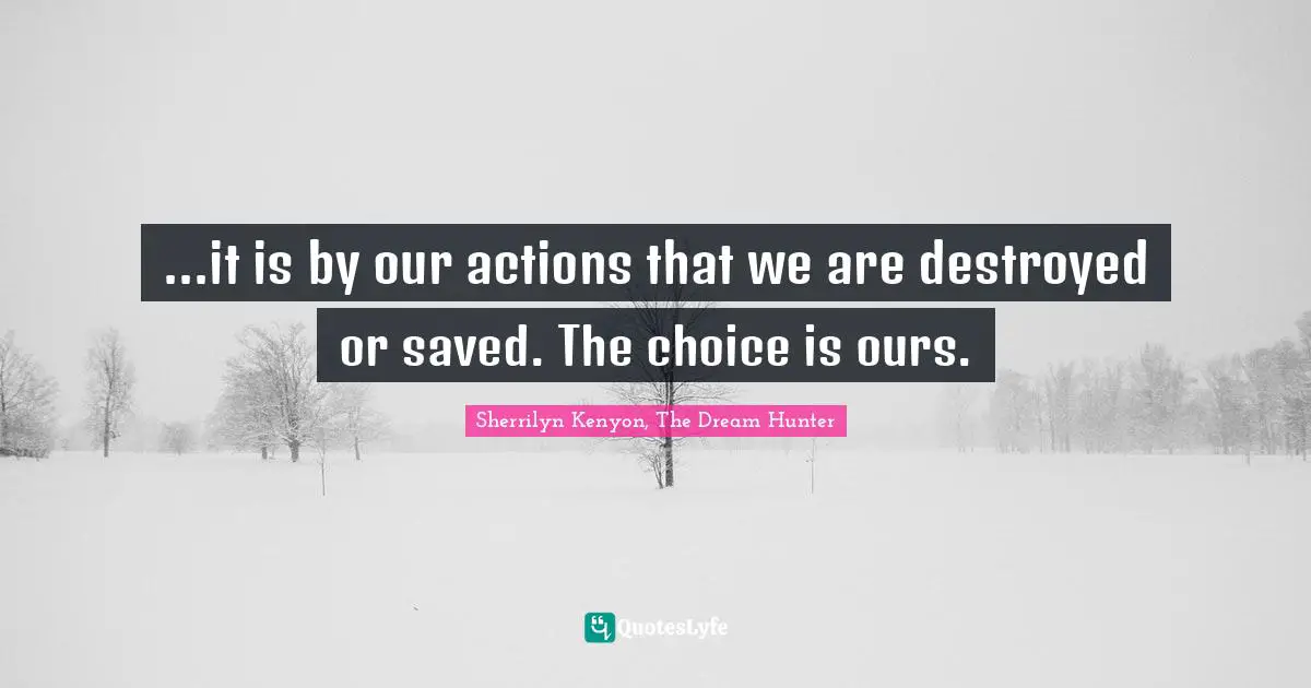 ...it is by our actions that we are destroyed or saved. The choice is ours.