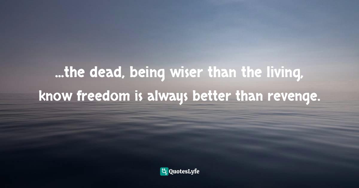 ...the dead, being wiser than the living, know freedom is always better than revenge.