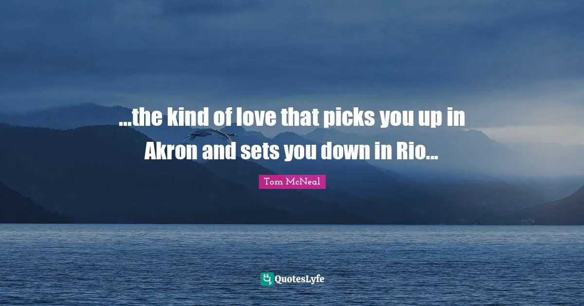 ...the kind of love that picks you up in Akron and sets you down in Rio...