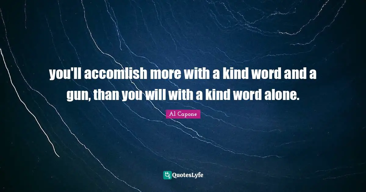 Al Capone Quotes: you'll accomlish more with a kind word and a gun, than you will with a kind word alone.