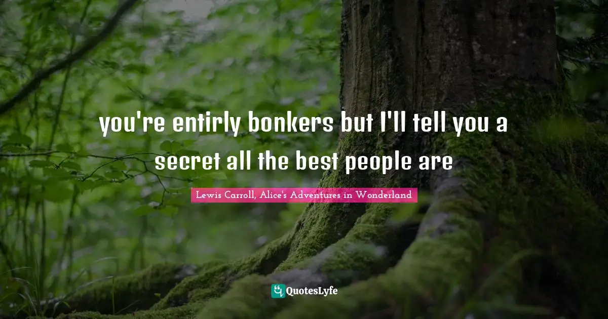 Lewis Carroll, Alice's Adventures in Wonderland Quotes: you're entirly bonkers but I'll tell you a secret all the best people are