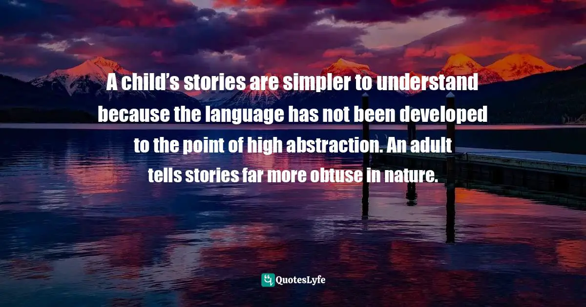 A child’s stories are simpler to understand because the language has not been developed to the point of high abstraction. An adult tells stories far more obtuse in nature.