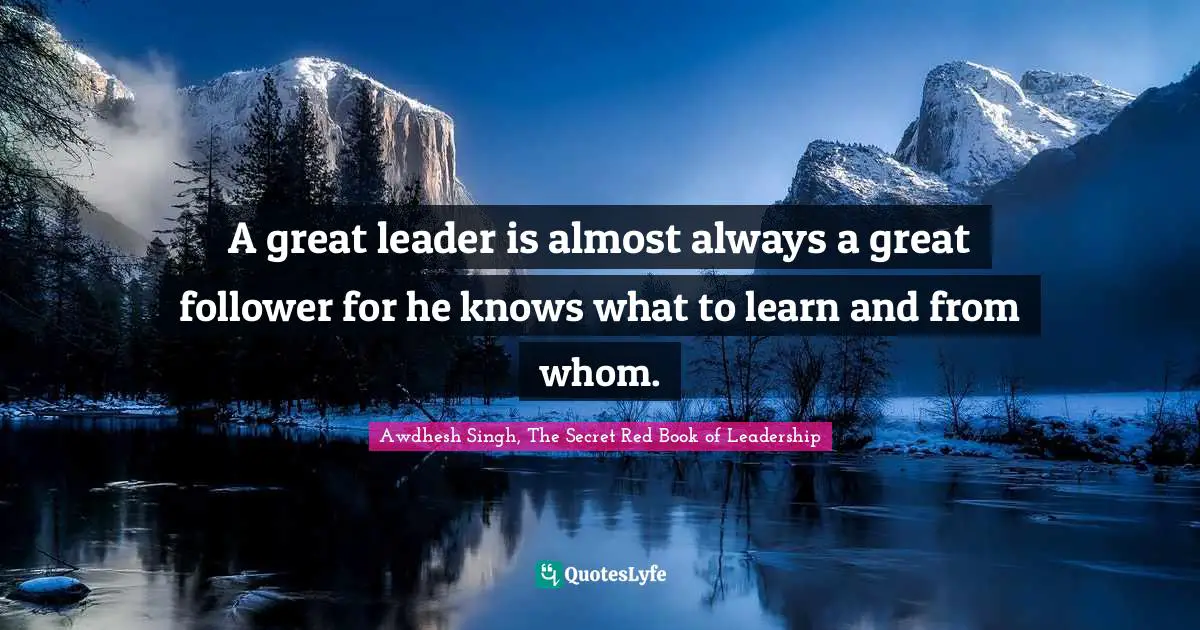 Awdhesh Singh, The Secret Red Book Of Leadership Quotes: "A great leader is almost always a great follower for he knows what to learn and from whom."