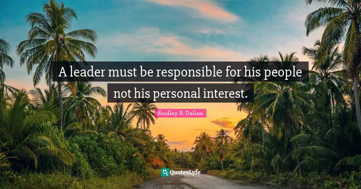 A leader must be responsible for his people not his personal interest.