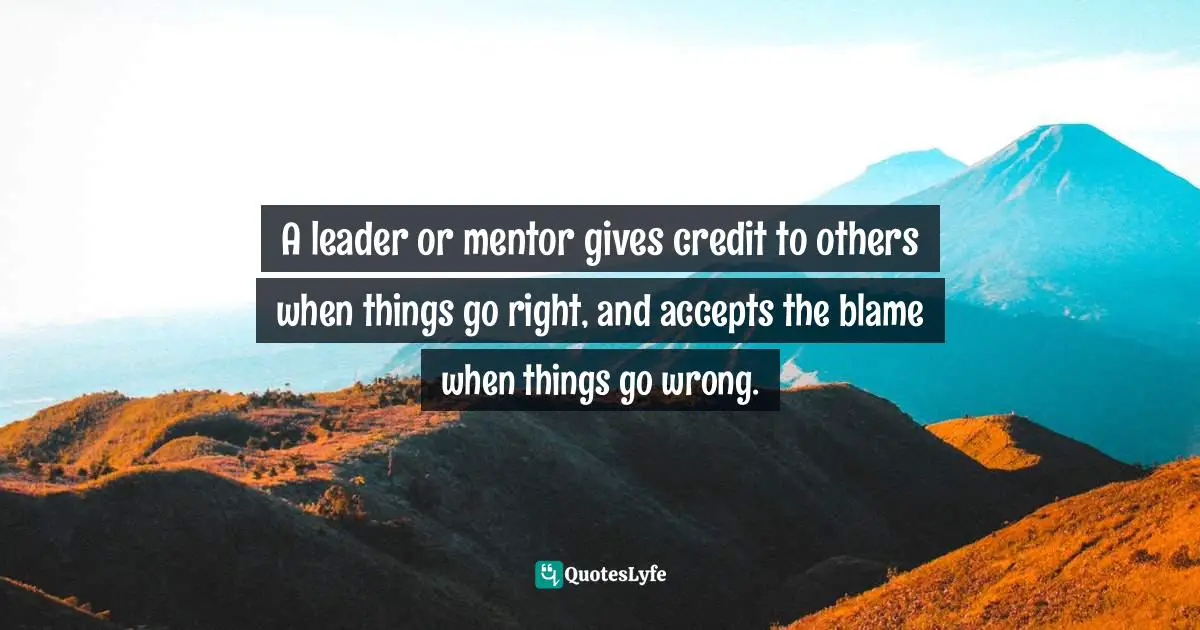 A leader or mentor gives credit to others when things go right, and accepts the blame when things go wrong.